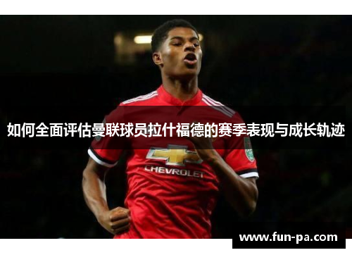 如何全面评估曼联球员拉什福德的赛季表现与成长轨迹