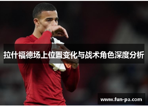 拉什福德场上位置变化与战术角色深度分析