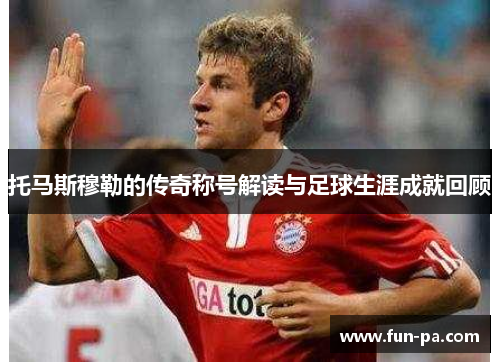 托马斯穆勒的传奇称号解读与足球生涯成就回顾