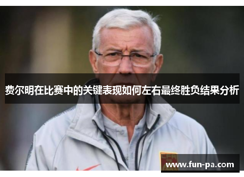 费尔明在比赛中的关键表现如何左右最终胜负结果分析 费尔明在比赛中的关键表现如何左右最终胜负结果分析