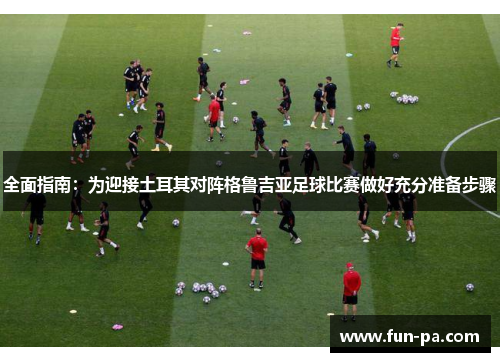 全面指南：为迎接土耳其对阵格鲁吉亚足球比赛做好充分准备步骤