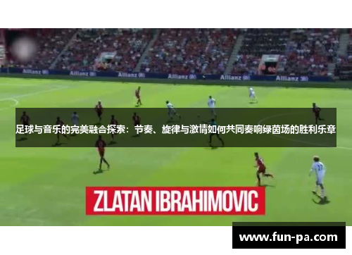 足球与音乐的完美融合探索:节奏、旋律与激情如何共同奏响绿茵场的胜利乐章 足球与音乐的完美融合探索:节奏、旋律与激情如何共同奏响绿茵场的胜利乐章