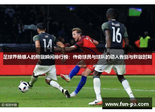 足球界最感人的致敬瞬间排行榜：传奇球员与球队的动人告别与致敬时刻