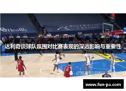 达利奇谈球队氛围对比赛表现的深远影响与重要性