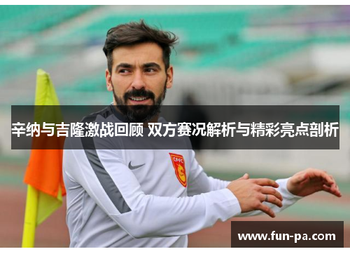 辛纳与吉隆激战回顾 双方赛况解析与精彩亮点剖析 辛纳与吉隆激战回顾 双方赛况解析与精彩亮点剖析