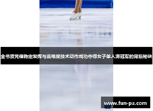 金书贤凭借稳定发挥与高难度技术动作成功夺得女子单人滑冠军的背后秘诀