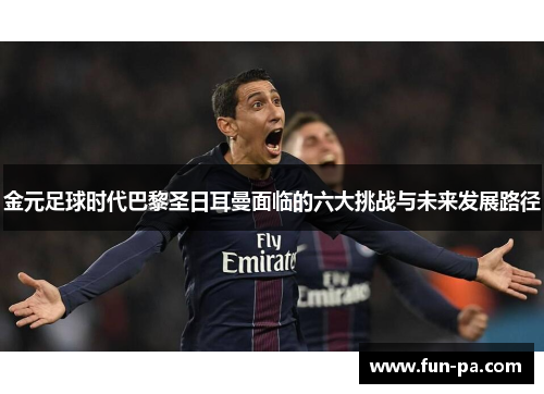 金元足球时代巴黎圣日耳曼面临的六大挑战与未来发展路径