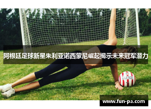 阿根廷足球新星朱利亚诺西蒙尼崛起揭示未来冠军潜力