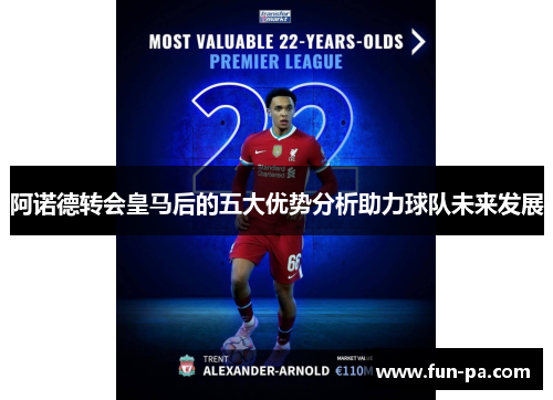 阿诺德转会皇马后的五大优势分析助力球队未来发展 阿诺德转会皇马后的五大优势分析助力球队未来发展