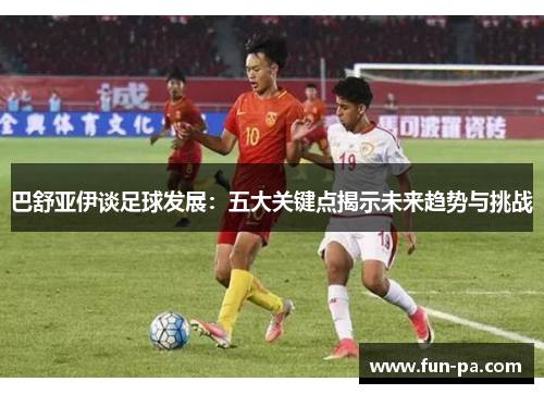 巴舒亚伊谈足球发展：五大关键点揭示未来趋势与挑战