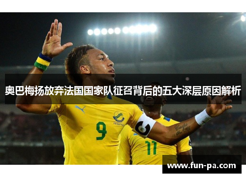 奥巴梅扬放弃法国国家队征召背后的五大深层原因解析