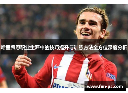 哈里凯恩职业生涯中的技巧提升与训练方法全方位深度分析