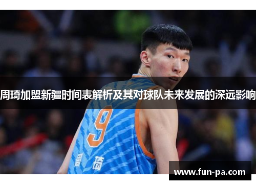 周琦加盟新疆时间表解析及其对球队未来发展的深远影响