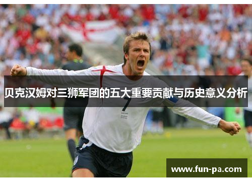贝克汉姆对三狮军团的五大重要贡献与历史意义分析