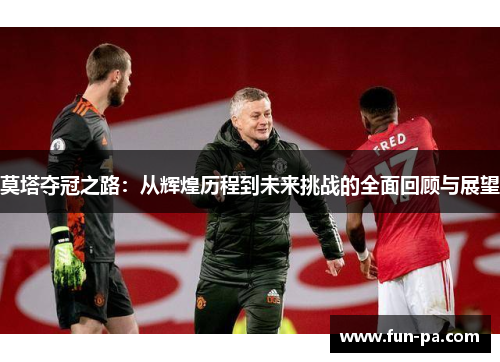莫塔夺冠之路:从辉煌历程到未来挑战的全面回顾与展望 莫塔夺冠之路:从辉煌历程到未来挑战的全面回顾与展望