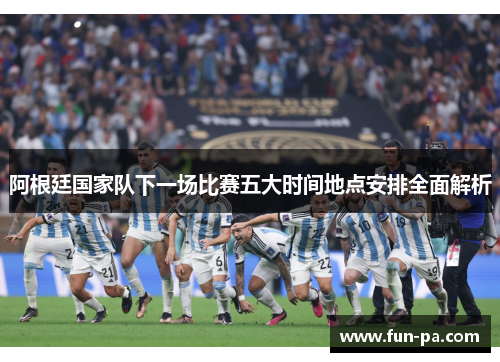阿根廷国家队下一场比赛五大时间地点安排全面解析