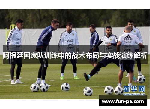 阿根廷国家队训练中的战术布局与实战演练解析