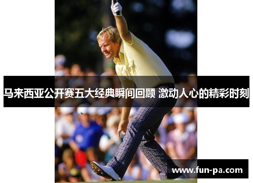 马来西亚公开赛五大经典瞬间回顾 激动人心的精彩时刻