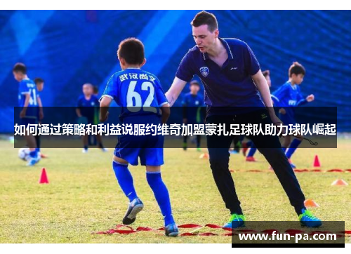 如何通过策略和利益说服约维奇加盟蒙扎足球队助力球队崛起 如何通过策略和利益说服约维奇加盟蒙扎足球队助力球队崛起