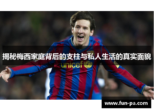 揭秘梅西家庭背后的支柱与私人生活的真实面貌