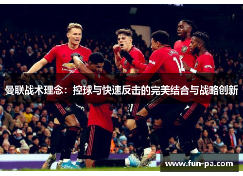 曼联战术理念：控球与快速反击的完美结合与战略创新