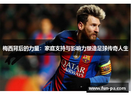 梅西背后的力量：家庭支持与影响力塑造足球传奇人生