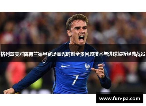 格列兹曼对阵荷兰德甲赛场高光时刻全景回顾技术与进球解析经典战役 格列兹曼对阵荷兰德甲赛场高光时刻全景回顾技术与进球解析经典战役