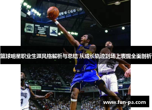 篮球明星职业生涯风格解析与总结 从成长轨迹到场上表现全面剖析