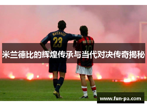 米兰德比的辉煌传承与当代对决传奇揭秘