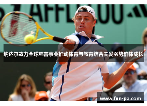 纳达尔致力全球慈善事业推动体育与教育结合关爱弱势群体成长 纳达尔致力全球慈善事业推动体育与教育结合关爱弱势群体成长