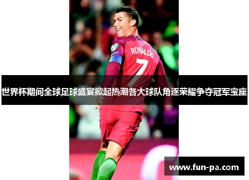 世界杯期间全球足球盛宴掀起热潮各大球队角逐荣耀争夺冠军宝座