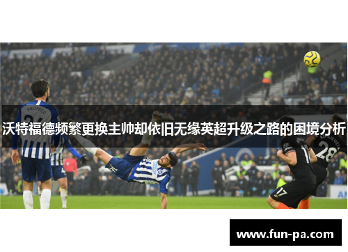 沃特福德频繁更换主帅却依旧无缘英超升级之路的困境分析