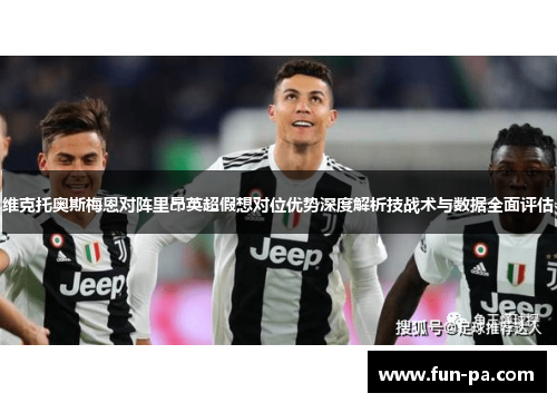 维克托奥斯梅恩对阵里昂英超假想对位优势深度解析技战术与数据全面评估