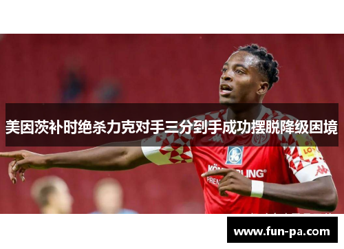 美因茨补时绝杀力克对手三分到手成功摆脱降级困境 美因茨补时绝杀力克对手三分到手成功摆脱降级困境