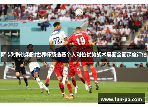 萨卡对阵比利时世界杯预选赛个人对位优势战术层面全面深度评估 萨卡对阵比利时世界杯预选赛个人对位优势战术层面全面深度评估