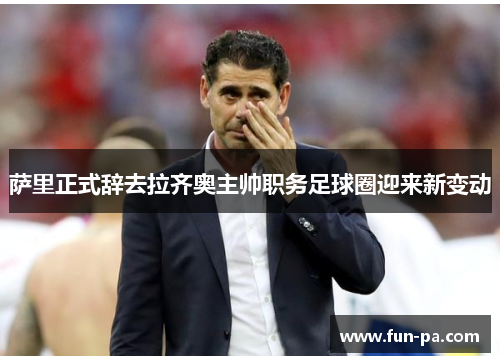 萨里正式辞去拉齐奥主帅职务足球圈迎来新变动 萨里正式辞去拉齐奥主帅职务足球圈迎来新变动