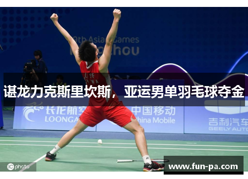 谌龙力克斯里坎斯,亚运男单羽毛球夺金 谌龙力克斯里坎斯,亚运男单羽毛球夺金