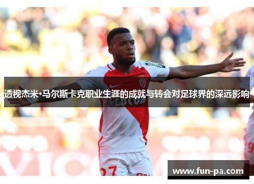 透视杰米·马尔斯卡克职业生涯的成就与转会对足球界的深远影响