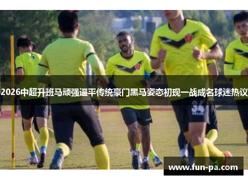 2026中超升班马顽强逼平传统豪门黑马姿态初现一战成名球迷热议 2026中超升班马顽强逼平传统豪门黑马姿态初现一战成名球迷热议