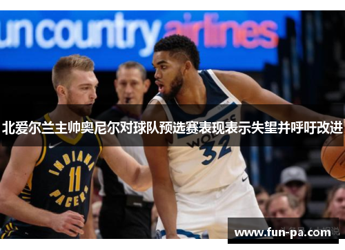 北爱尔兰主帅奥尼尔对球队预选赛表现表示失望并呼吁改进 北爱尔兰主帅奥尼尔对球队预选赛表现表示失望并呼吁改进