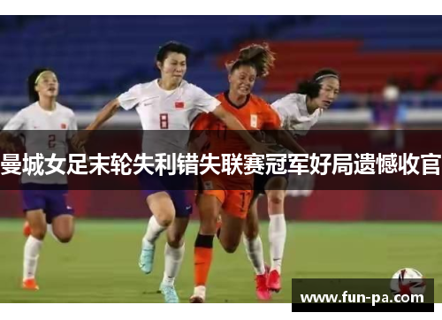 曼城女足末轮失利错失联赛冠军好局遗憾收官 曼城女足末轮失利错失联赛冠军好局遗憾收官