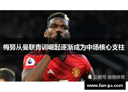 梅努从曼联青训崛起逐渐成为中场核心支柱